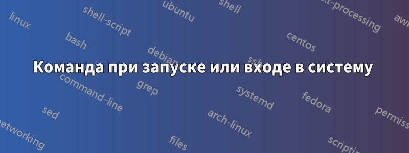 Команда при запуске или входе в систему