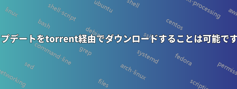 アップデートをtorrent経由でダウンロードすることは可能ですか?