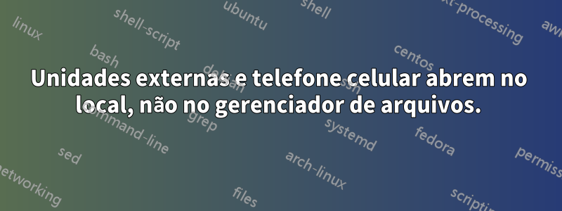 Unidades externas e telefone celular abrem no local, não no gerenciador de arquivos.