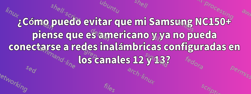 ¿Cómo puedo evitar que mi Samsung NC150+ piense que es americano y ya no pueda conectarse a redes inalámbricas configuradas en los canales 12 y 13?