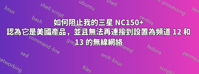 如何阻止我的三星 NC150+ 認為它是美國產品，並且無法再連接到設置為頻道 12 和 13 的無線網絡