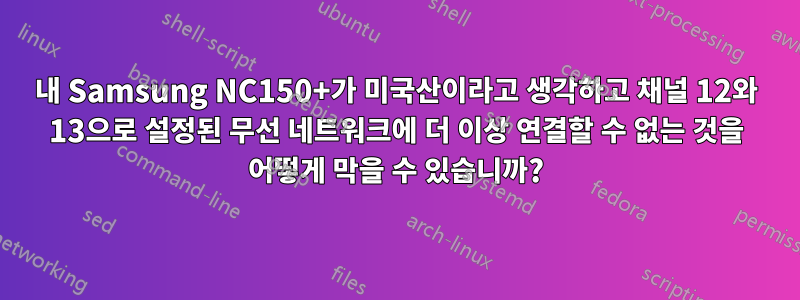 내 Samsung NC150+가 미국산이라고 생각하고 채널 12와 13으로 설정된 무선 네트워크에 더 이상 연결할 수 없는 것을 어떻게 막을 수 있습니까?