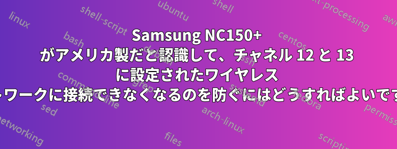 Samsung NC150+ がアメリカ製だと認識して、チャネル 12 と 13 に設定されたワイヤレス ネットワークに接続できなくなるのを防ぐにはどうすればよいですか。