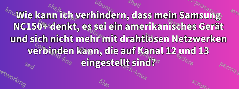 Wie kann ich verhindern, dass mein Samsung NC150+ denkt, es sei ein amerikanisches Gerät und sich nicht mehr mit drahtlosen Netzwerken verbinden kann, die auf Kanal 12 und 13 eingestellt sind?