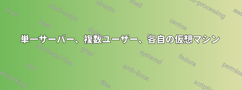 単一サーバー、複数ユーザー、各自の仮想マシン