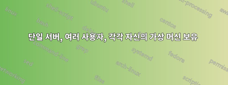 단일 서버, 여러 사용자, 각각 자신의 가상 머신 보유