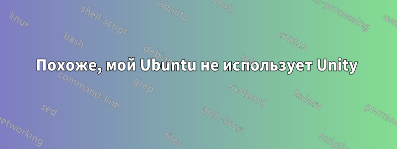 Похоже, мой Ubuntu не использует Unity