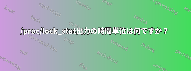 /proc/lock_stat出力の時間単位は何ですか？