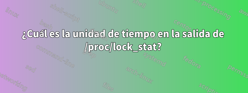 ¿Cuál es la unidad de tiempo en la salida de /proc/lock_stat?