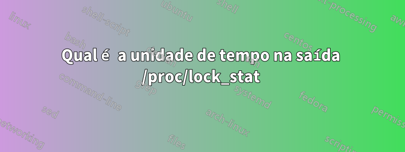 Qual é a unidade de tempo na saída /proc/lock_stat