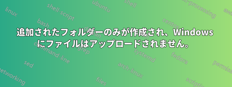 追加されたフォルダーのみが作成され、Windows にファイルはアップロードされません。