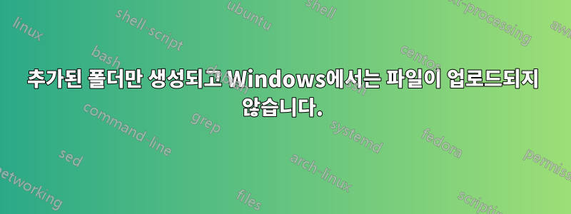 추가된 폴더만 생성되고 Windows에서는 파일이 업로드되지 않습니다.