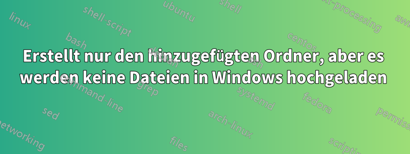 Erstellt nur den hinzugefügten Ordner, aber es werden keine Dateien in Windows hochgeladen