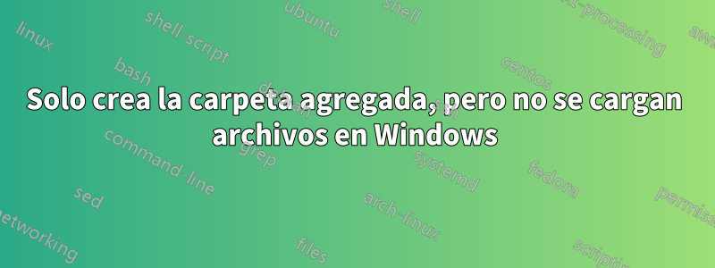 Solo crea la carpeta agregada, pero no se cargan archivos en Windows