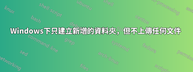 Windows下只建立新增的資料夾，但不上傳任何文件