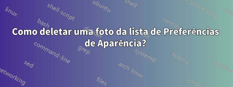 Como deletar uma foto da lista de Preferências de Aparência?