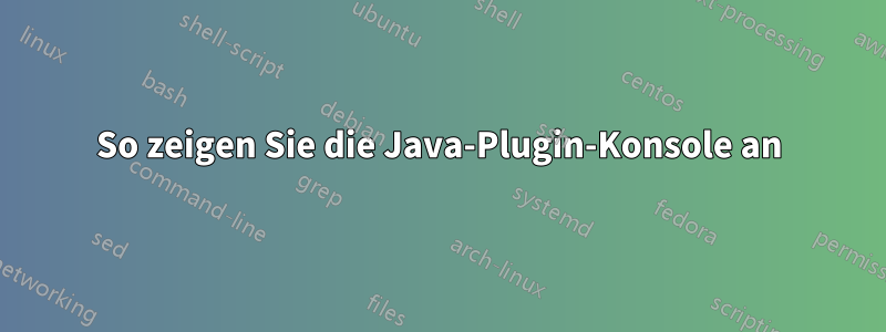 So zeigen Sie die Java-Plugin-Konsole an