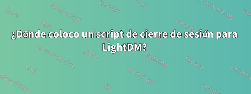 ¿Dónde coloco un script de cierre de sesión para LightDM?