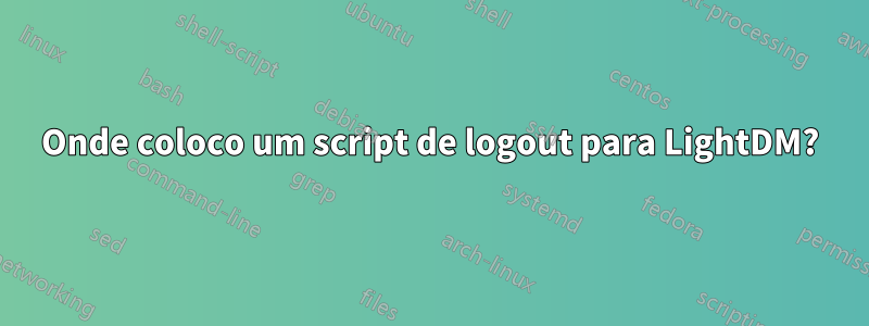 Onde coloco um script de logout para LightDM?