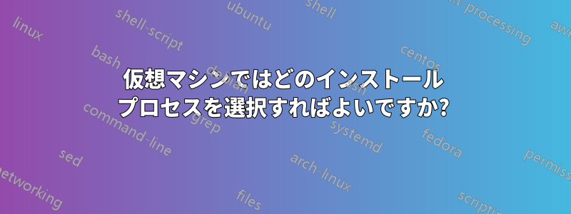 仮想マシンではどのインストール プロセスを選択すればよいですか?