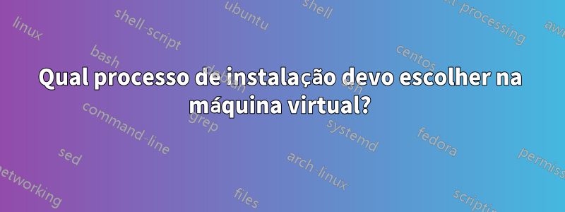 Qual processo de instalação devo escolher na máquina virtual?