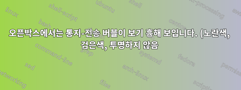 오픈박스에서는 통지-전송 버블이 보기 흉해 보입니다. (노란색, 검은색, 투명하지 않음)