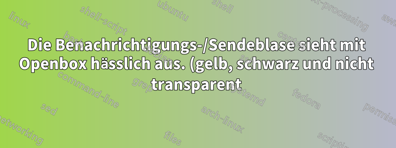 Die Benachrichtigungs-/Sendeblase sieht mit Openbox hässlich aus. (gelb, schwarz und nicht transparent)
