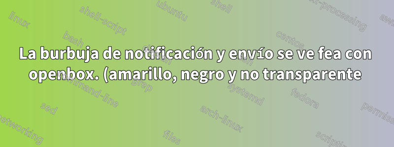 La burbuja de notificación y envío se ve fea con openbox. (amarillo, negro y no transparente)