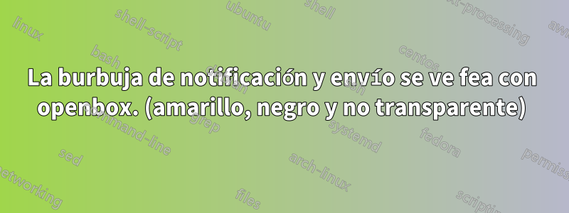 La burbuja de notificación y envío se ve fea con openbox. (amarillo, negro y no transparente)