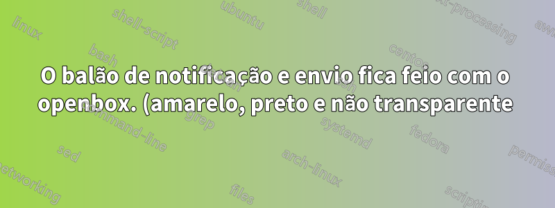 O balão de notificação e envio fica feio com o openbox. (amarelo, preto e não transparente)