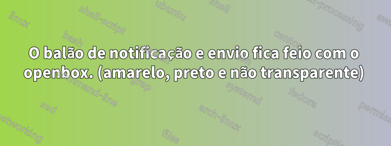 O balão de notificação e envio fica feio com o openbox. (amarelo, preto e não transparente)