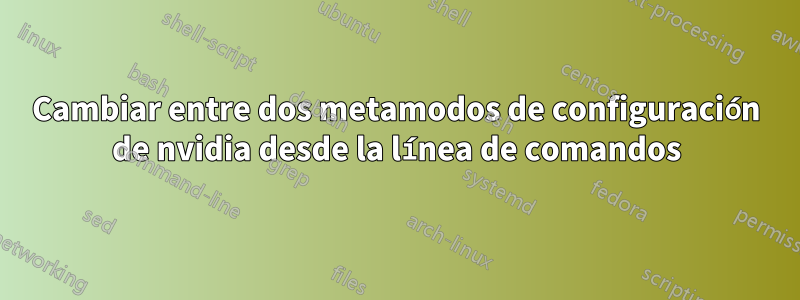 Cambiar entre dos metamodos de configuración de nvidia desde la línea de comandos