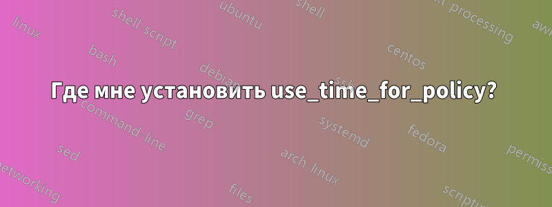 Где мне установить use_time_for_policy?