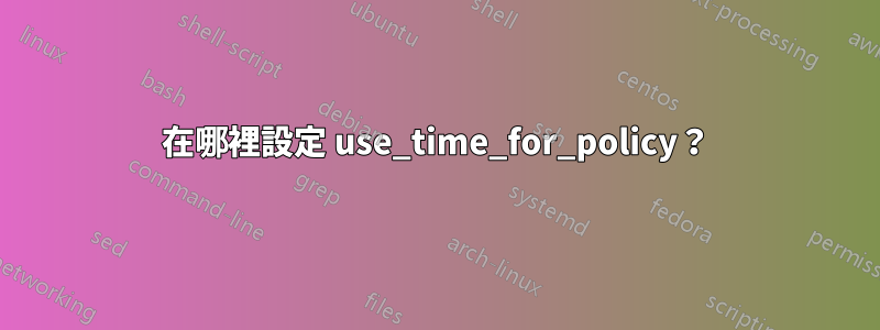 在哪裡設定 use_time_for_policy？