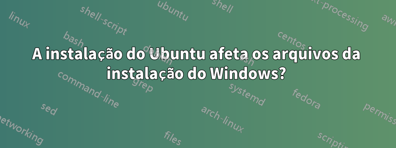 A instalação do Ubuntu afeta os arquivos da instalação do Windows?