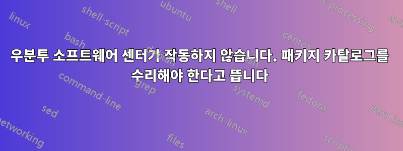 우분투 소프트웨어 센터가 작동하지 않습니다. 패키지 카탈로그를 수리해야 한다고 뜹니다