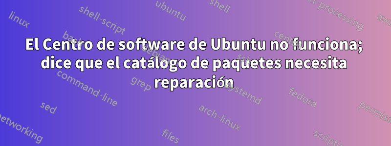 El Centro de software de Ubuntu no funciona; dice que el catálogo de paquetes necesita reparación