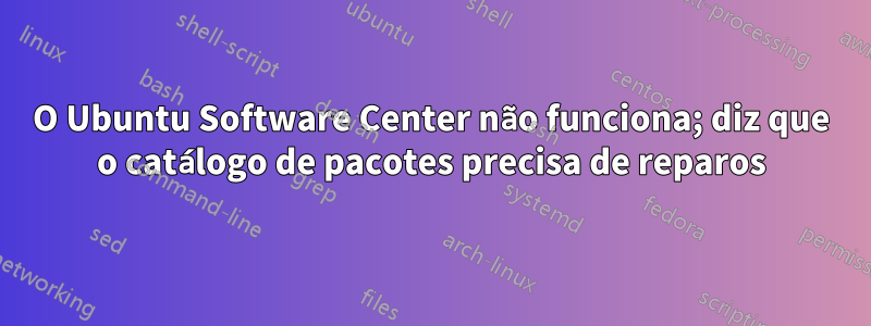 O Ubuntu Software Center não funciona; diz que o catálogo de pacotes precisa de reparos