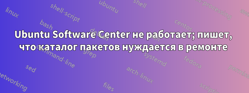 Ubuntu Software Center не работает; пишет, что каталог пакетов нуждается в ремонте