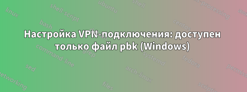 Настройка VPN-подключения: доступен только файл pbk (Windows)