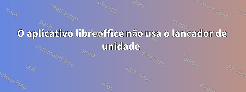 O aplicativo libreoffice não usa o lançador de unidade 