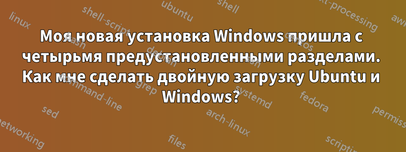 Моя новая установка Windows пришла с четырьмя предустановленными разделами. Как мне сделать двойную загрузку Ubuntu и Windows?