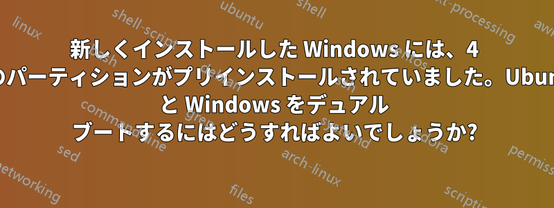 新しくインストールした Windows には、4 つのパーティションがプリインストールされていました。Ubuntu と Windows をデュアル ブートするにはどうすればよいでしょうか?