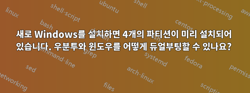 새로 Windows를 설치하면 4개의 파티션이 미리 설치되어 있습니다. 우분투와 윈도우를 어떻게 듀얼부팅할 수 있나요?