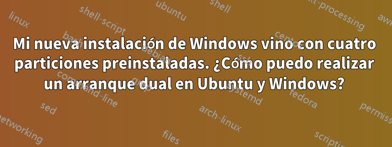 Mi nueva instalación de Windows vino con cuatro particiones preinstaladas. ¿Cómo puedo realizar un arranque dual en Ubuntu y Windows?