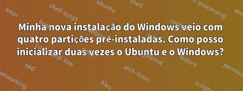 Minha nova instalação do Windows veio com quatro partições pré-instaladas. Como posso inicializar duas vezes o Ubuntu e o Windows?