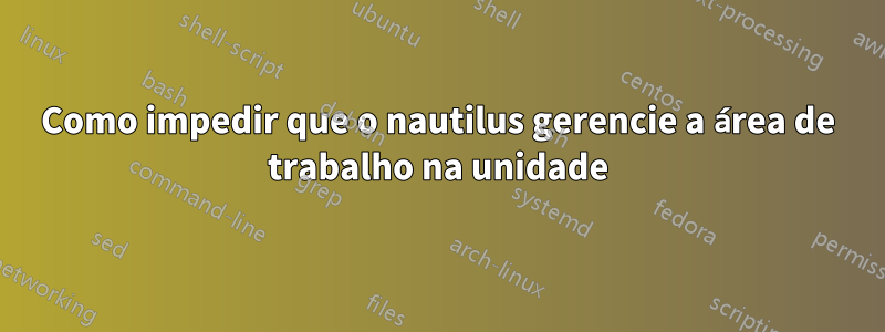 Como impedir que o nautilus gerencie a área de trabalho na unidade