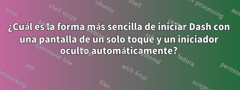 ¿Cuál es la forma más sencilla de iniciar Dash con una pantalla de un solo toque y un iniciador oculto automáticamente?