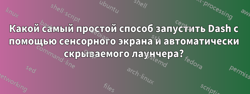 Какой самый простой способ запустить Dash с помощью сенсорного экрана и автоматически скрываемого лаунчера?