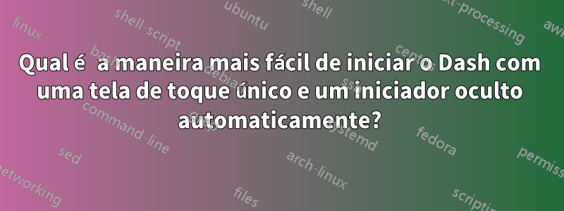 Qual é a maneira mais fácil de iniciar o Dash com uma tela de toque único e um iniciador oculto automaticamente?